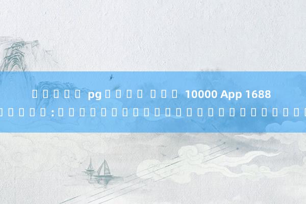 สล็อต pg เว็บ ตรง 10000 App 1688 สล็อต: ชนิดเกมสล็อตที่คุณควรลอง
