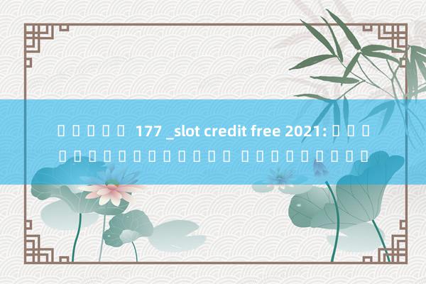 สล็อต 177 _slot credit free 2021: เกมสล็อตออนไลน์ ฟรีเครดิต